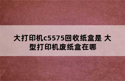 大打印机c5575回收纸盒是 大型打印机废纸盒在哪